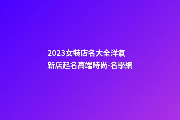 2023女裝店名大全洋氣 新店起名高端時尚-名學網-第1張-店鋪起名-玄機派